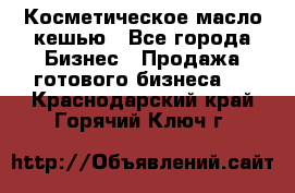 Косметическое масло кешью - Все города Бизнес » Продажа готового бизнеса   . Краснодарский край,Горячий Ключ г.